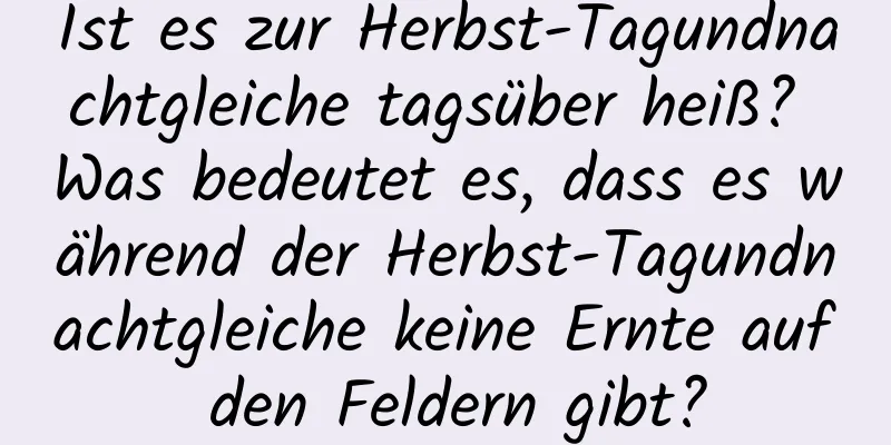 Ist es zur Herbst-Tagundnachtgleiche tagsüber heiß? Was bedeutet es, dass es während der Herbst-Tagundnachtgleiche keine Ernte auf den Feldern gibt?
