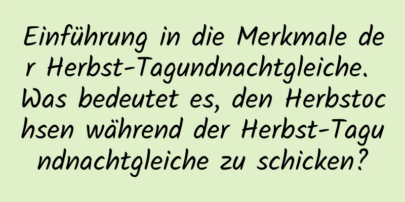 Einführung in die Merkmale der Herbst-Tagundnachtgleiche. Was bedeutet es, den Herbstochsen während der Herbst-Tagundnachtgleiche zu schicken?