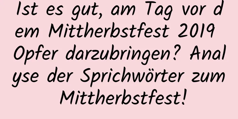Ist es gut, am Tag vor dem Mittherbstfest 2019 Opfer darzubringen? Analyse der Sprichwörter zum Mittherbstfest!