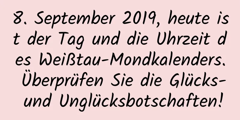 8. September 2019, heute ist der Tag und die Uhrzeit des Weißtau-Mondkalenders. Überprüfen Sie die Glücks- und Unglücksbotschaften!