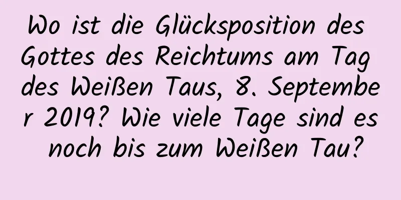 Wo ist die Glücksposition des Gottes des Reichtums am Tag des Weißen Taus, 8. September 2019? Wie viele Tage sind es noch bis zum Weißen Tau?
