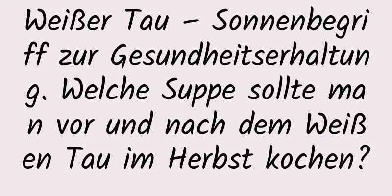 Weißer Tau – Sonnenbegriff zur Gesundheitserhaltung. Welche Suppe sollte man vor und nach dem Weißen Tau im Herbst kochen?