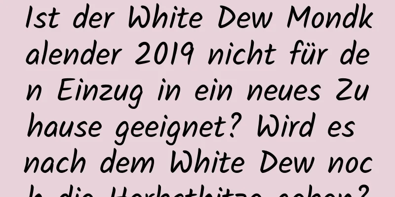 Ist der White Dew Mondkalender 2019 nicht für den Einzug in ein neues Zuhause geeignet? Wird es nach dem White Dew noch die Herbsthitze geben?