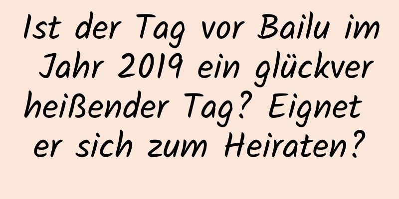 Ist der Tag vor Bailu im Jahr 2019 ein glückverheißender Tag? Eignet er sich zum Heiraten?