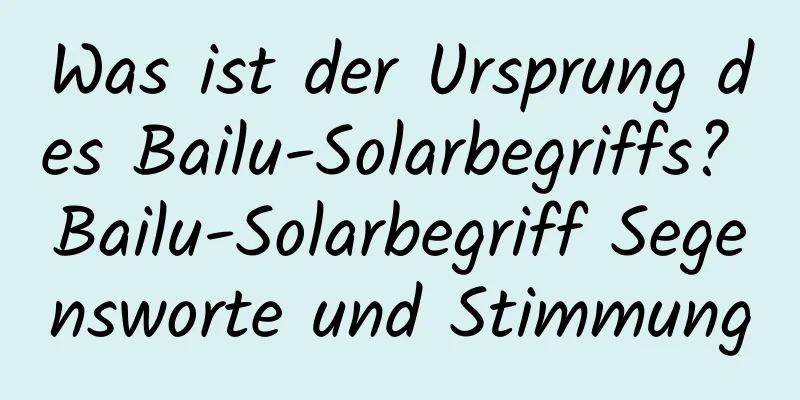 Was ist der Ursprung des Bailu-Solarbegriffs? Bailu-Solarbegriff Segensworte und Stimmung