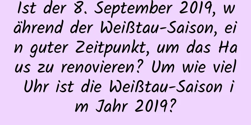 Ist der 8. September 2019, während der Weißtau-Saison, ein guter Zeitpunkt, um das Haus zu renovieren? Um wie viel Uhr ist die Weißtau-Saison im Jahr 2019?
