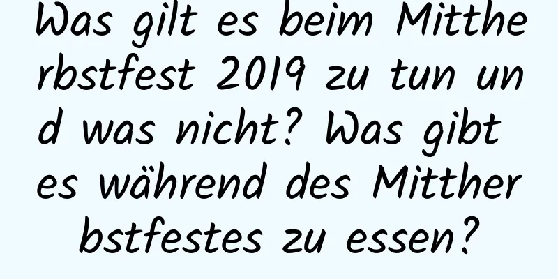 Was gilt es beim Mittherbstfest 2019 zu tun und was nicht? Was gibt es während des Mittherbstfestes zu essen?