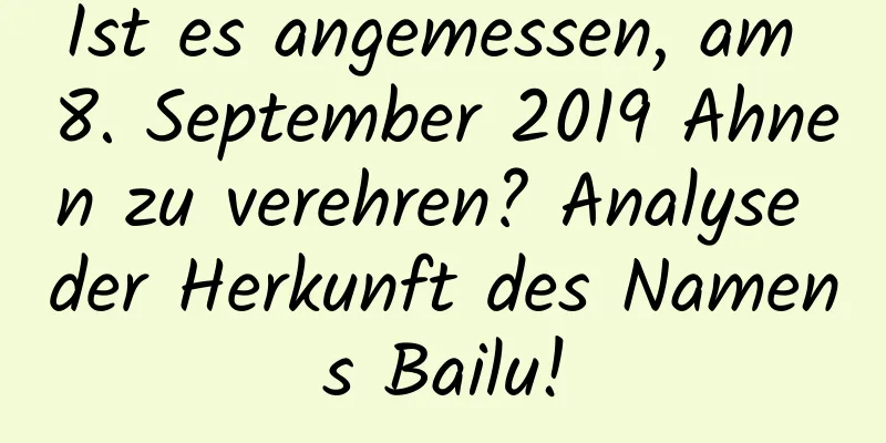 Ist es angemessen, am 8. September 2019 Ahnen zu verehren? Analyse der Herkunft des Namens Bailu!