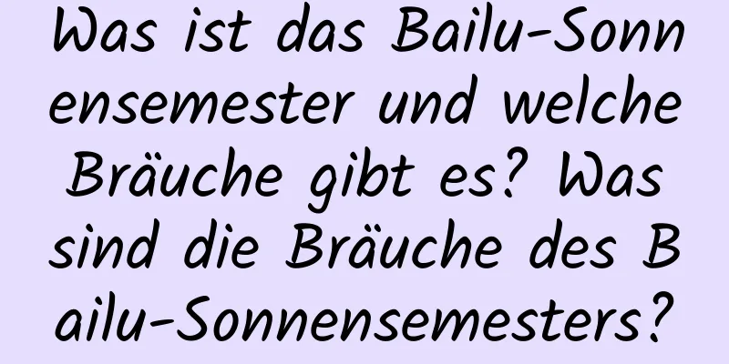 Was ist das Bailu-Sonnensemester und welche Bräuche gibt es? Was sind die Bräuche des Bailu-Sonnensemesters?