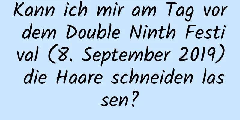 Kann ich mir am Tag vor dem Double Ninth Festival (8. September 2019) die Haare schneiden lassen?