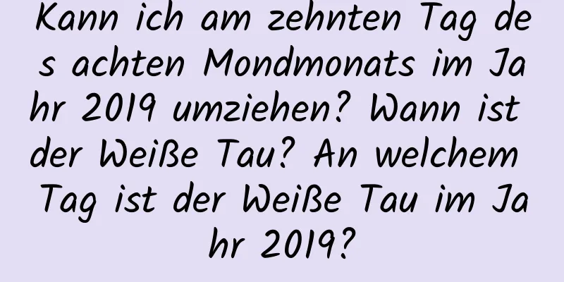 Kann ich am zehnten Tag des achten Mondmonats im Jahr 2019 umziehen? Wann ist der Weiße Tau? An welchem ​​Tag ist der Weiße Tau im Jahr 2019?