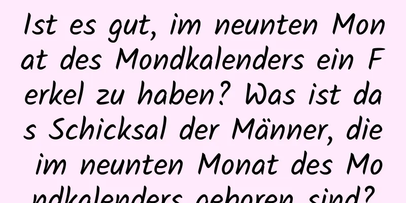 Ist es gut, im neunten Monat des Mondkalenders ein Ferkel zu haben? Was ist das Schicksal der Männer, die im neunten Monat des Mondkalenders geboren sind?