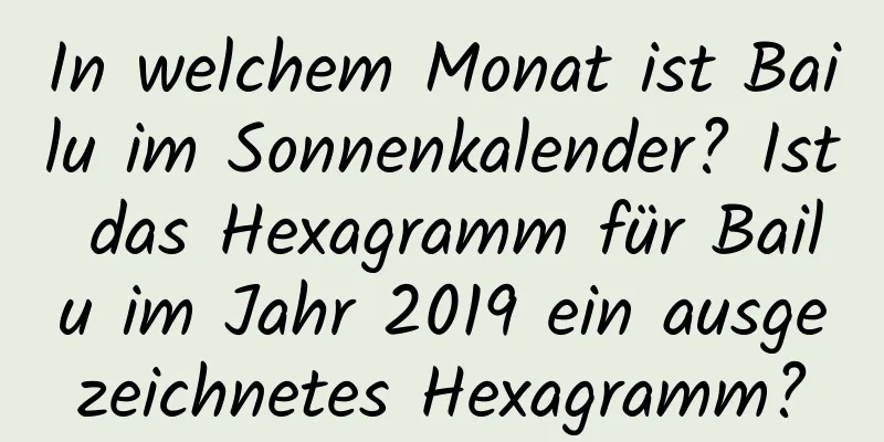 In welchem ​​Monat ist Bailu im Sonnenkalender? Ist das Hexagramm für Bailu im Jahr 2019 ein ausgezeichnetes Hexagramm?