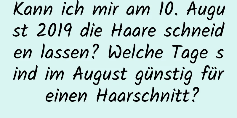 Kann ich mir am 10. August 2019 die Haare schneiden lassen? Welche Tage sind im August günstig für einen Haarschnitt?