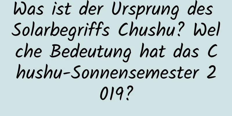 Was ist der Ursprung des Solarbegriffs Chushu? Welche Bedeutung hat das Chushu-Sonnensemester 2019?