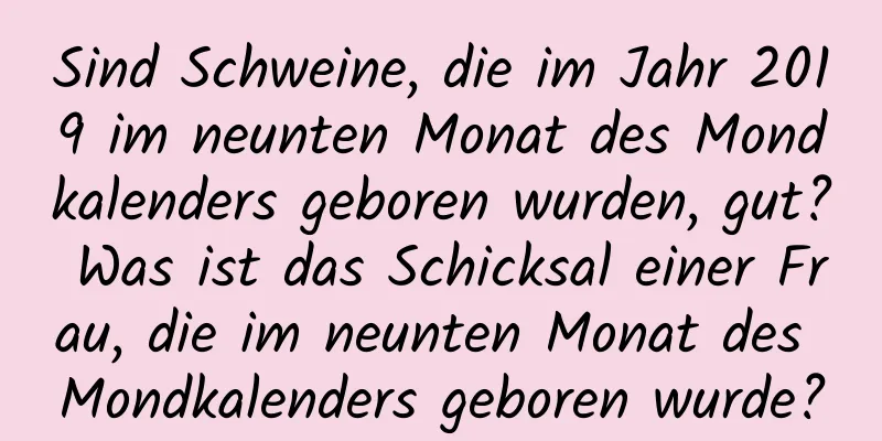 Sind Schweine, die im Jahr 2019 im neunten Monat des Mondkalenders geboren wurden, gut? Was ist das Schicksal einer Frau, die im neunten Monat des Mondkalenders geboren wurde?