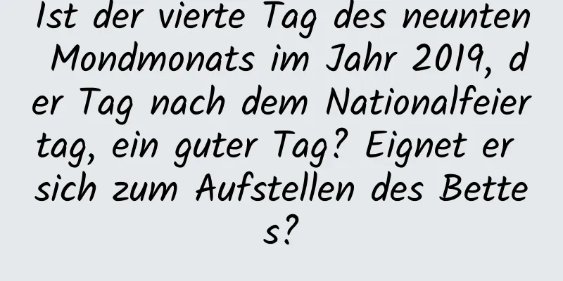 Ist der vierte Tag des neunten Mondmonats im Jahr 2019, der Tag nach dem Nationalfeiertag, ein guter Tag? Eignet er sich zum Aufstellen des Bettes?