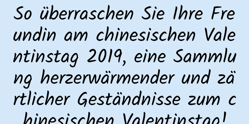 So überraschen Sie Ihre Freundin am chinesischen Valentinstag 2019, eine Sammlung herzerwärmender und zärtlicher Geständnisse zum chinesischen Valentinstag!