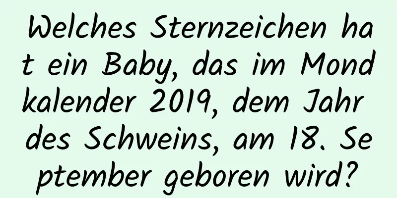 Welches Sternzeichen hat ein Baby, das im Mondkalender 2019, dem Jahr des Schweins, am 18. September geboren wird?
