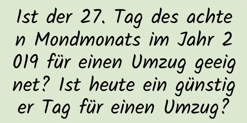 Ist der 27. Tag des achten Mondmonats im Jahr 2019 für einen Umzug geeignet? Ist heute ein günstiger Tag für einen Umzug?