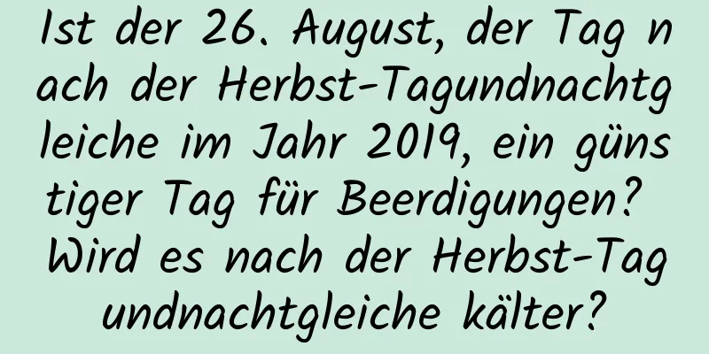 Ist der 26. August, der Tag nach der Herbst-Tagundnachtgleiche im Jahr 2019, ein günstiger Tag für Beerdigungen? Wird es nach der Herbst-Tagundnachtgleiche kälter?