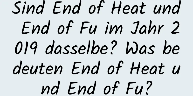 Sind End of Heat und End of Fu im Jahr 2019 dasselbe? Was bedeuten End of Heat und End of Fu?