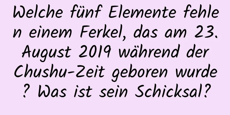 Welche fünf Elemente fehlen einem Ferkel, das am 23. August 2019 während der Chushu-Zeit geboren wurde? Was ist sein Schicksal?