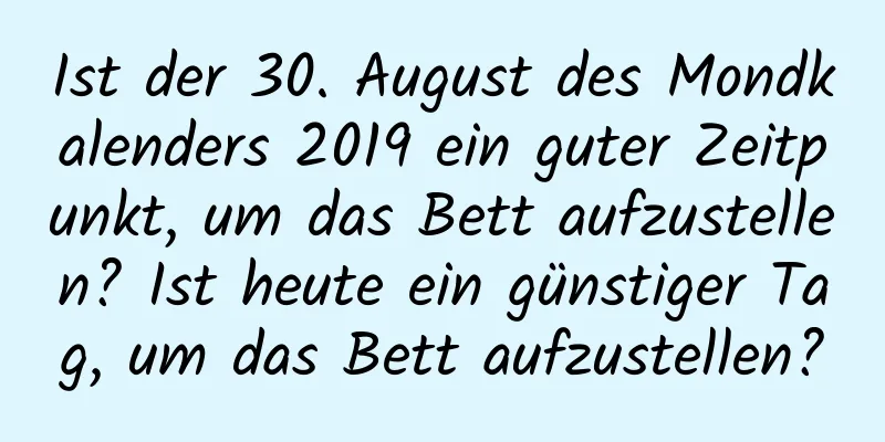 Ist der 30. August des Mondkalenders 2019 ein guter Zeitpunkt, um das Bett aufzustellen? Ist heute ein günstiger Tag, um das Bett aufzustellen?