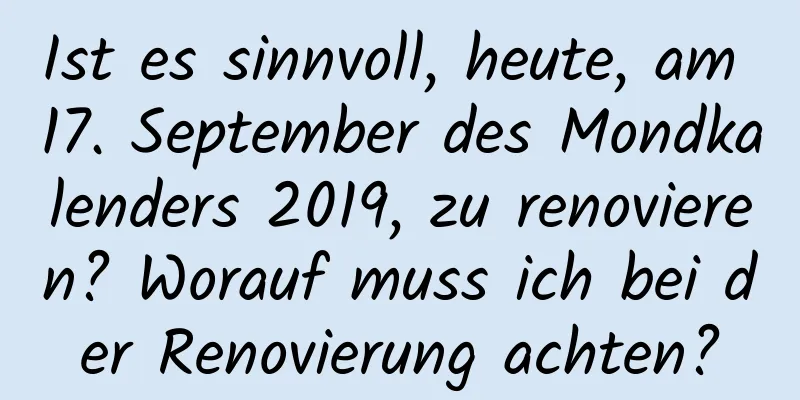 Ist es sinnvoll, heute, am 17. September des Mondkalenders 2019, zu renovieren? Worauf muss ich bei der Renovierung achten?