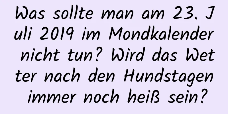 Was sollte man am 23. Juli 2019 im Mondkalender nicht tun? Wird das Wetter nach den Hundstagen immer noch heiß sein?
