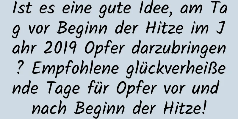 Ist es eine gute Idee, am Tag vor Beginn der Hitze im Jahr 2019 Opfer darzubringen? Empfohlene glückverheißende Tage für Opfer vor und nach Beginn der Hitze!