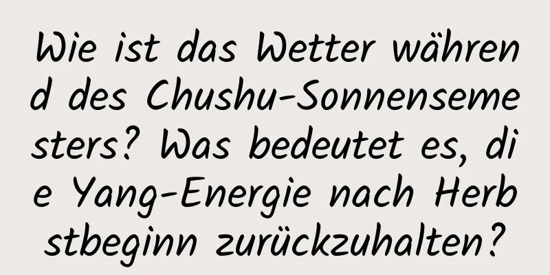 Wie ist das Wetter während des Chushu-Sonnensemesters? Was bedeutet es, die Yang-Energie nach Herbstbeginn zurückzuhalten?