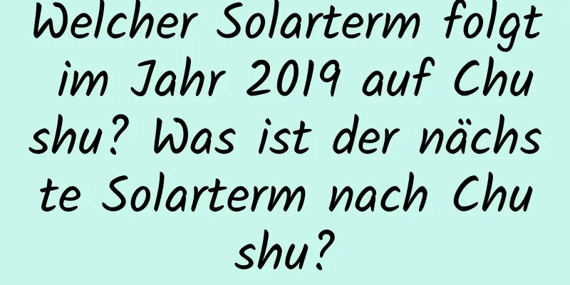 Welcher Solarterm folgt im Jahr 2019 auf Chushu? Was ist der nächste Solarterm nach Chushu?