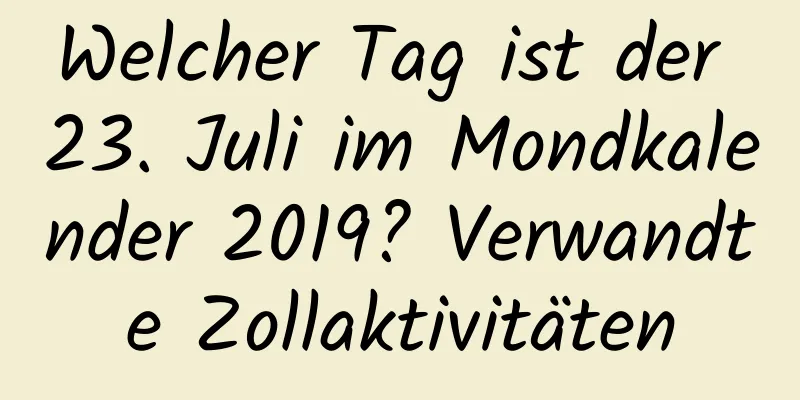Welcher Tag ist der 23. Juli im Mondkalender 2019? Verwandte Zollaktivitäten