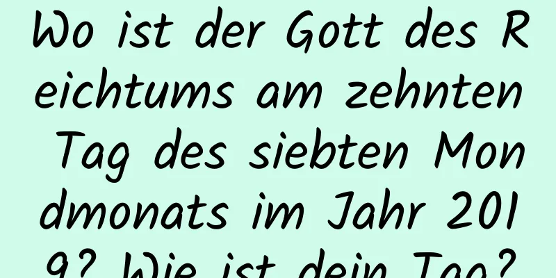Wo ist der Gott des Reichtums am zehnten Tag des siebten Mondmonats im Jahr 2019? Wie ist dein Tag?