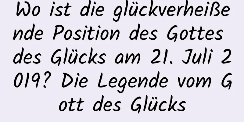 Wo ist die glückverheißende Position des Gottes des Glücks am 21. Juli 2019? Die Legende vom Gott des Glücks