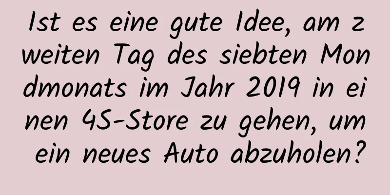 Ist es eine gute Idee, am zweiten Tag des siebten Mondmonats im Jahr 2019 in einen 4S-Store zu gehen, um ein neues Auto abzuholen?