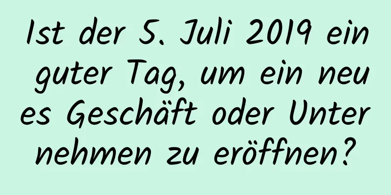 Ist der 5. Juli 2019 ein guter Tag, um ein neues Geschäft oder Unternehmen zu eröffnen?