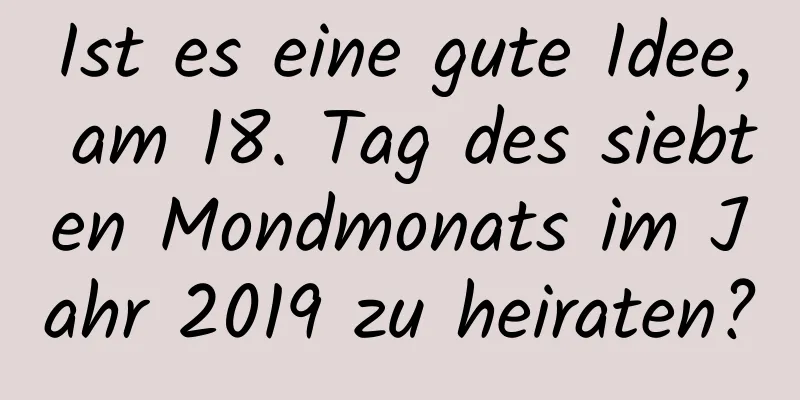 Ist es eine gute Idee, am 18. Tag des siebten Mondmonats im Jahr 2019 zu heiraten?