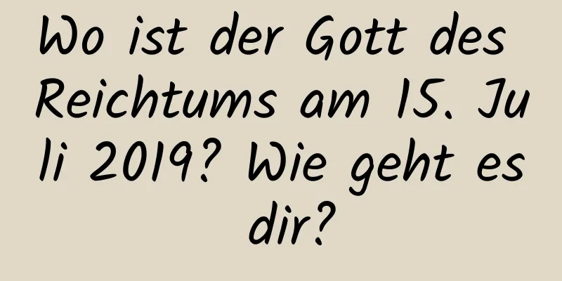 Wo ist der Gott des Reichtums am 15. Juli 2019? Wie geht es dir?