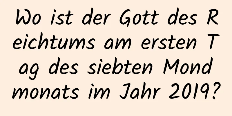 Wo ist der Gott des Reichtums am ersten Tag des siebten Mondmonats im Jahr 2019?