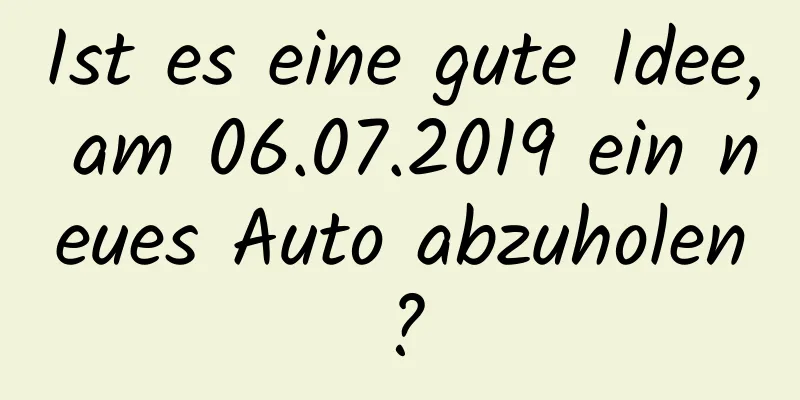 Ist es eine gute Idee, am 06.07.2019 ein neues Auto abzuholen?