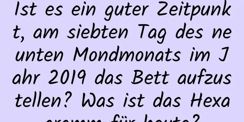Ist es ein guter Zeitpunkt, am siebten Tag des neunten Mondmonats im Jahr 2019 das Bett aufzustellen? Was ist das Hexagramm für heute?