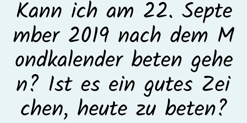 Kann ich am 22. September 2019 nach dem Mondkalender beten gehen? Ist es ein gutes Zeichen, heute zu beten?