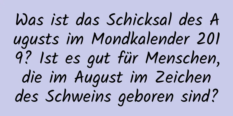 Was ist das Schicksal des Augusts im Mondkalender 2019? Ist es gut für Menschen, die im August im Zeichen des Schweins geboren sind?