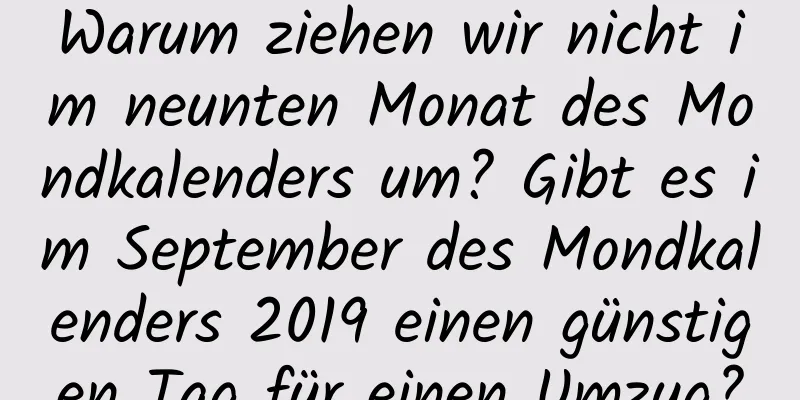Warum ziehen wir nicht im neunten Monat des Mondkalenders um? Gibt es im September des Mondkalenders 2019 einen günstigen Tag für einen Umzug?