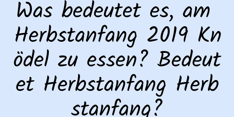 Was bedeutet es, am Herbstanfang 2019 Knödel zu essen? Bedeutet Herbstanfang Herbstanfang?