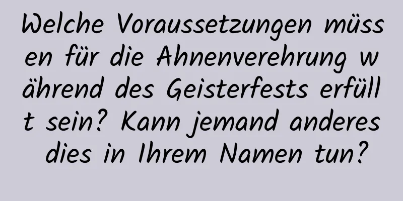 Welche Voraussetzungen müssen für die Ahnenverehrung während des Geisterfests erfüllt sein? Kann jemand anderes dies in Ihrem Namen tun?