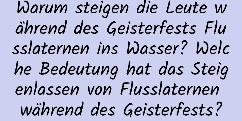 Warum steigen die Leute während des Geisterfests Flusslaternen ins Wasser? Welche Bedeutung hat das Steigenlassen von Flusslaternen während des Geisterfests?