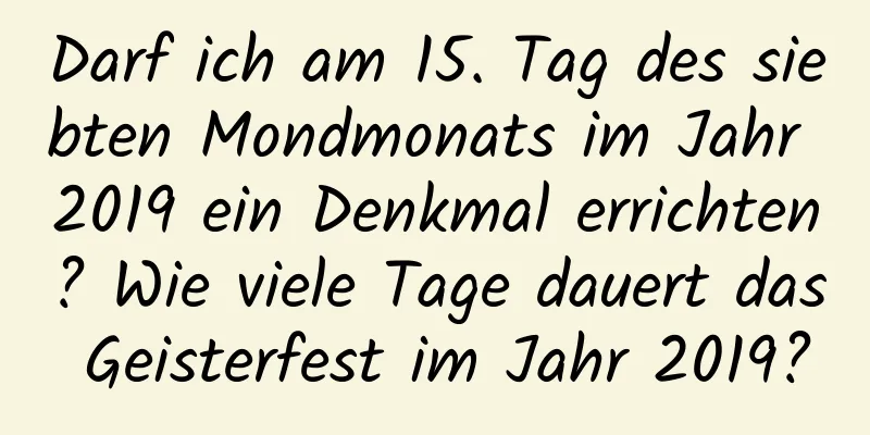Darf ich am 15. Tag des siebten Mondmonats im Jahr 2019 ein Denkmal errichten? Wie viele Tage dauert das Geisterfest im Jahr 2019?